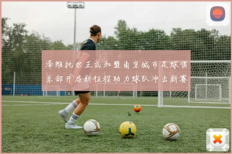 泽维托尔正式加盟南京城市足球俱乐部开启新征程助力球队冲击新赛季