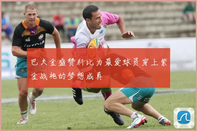 巴夫金盛赞科比为最爱球员穿上紫金战袍的梦想成真