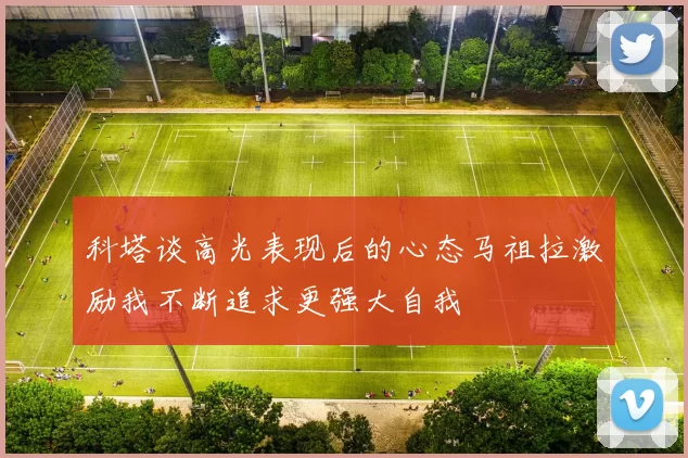 科塔谈高光表现后的心态马祖拉激励我不断追求更强大自我