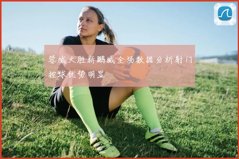 蓉城大胜新鹏城全场数据分析射门控球优势明显