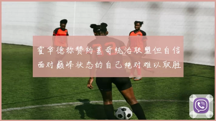 霍华德称赞约基奇统治联盟但自信面对巅峰状态的自己绝对难以取胜
