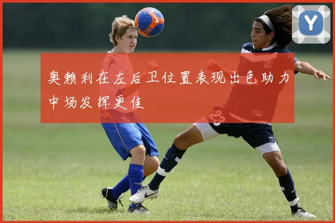 奥赖利在左后卫位置表现出色助力中场发挥更佳