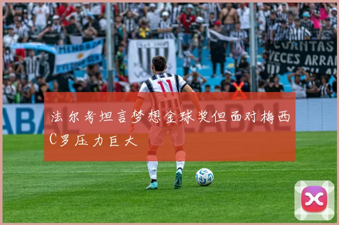 法尔考坦言梦想金球奖但面对梅西C罗压力巨大