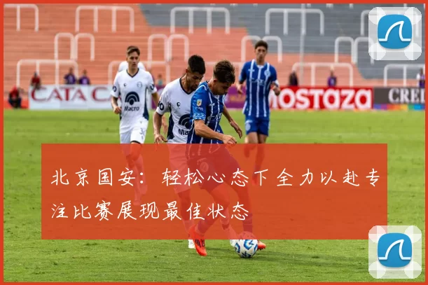 北京国安：轻松心态下全力以赴专注比赛展现最佳状态