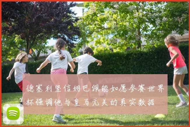 德塞利坚信姆巴佩能如愿参赛世界杯强调他与皇马无关的真实数据