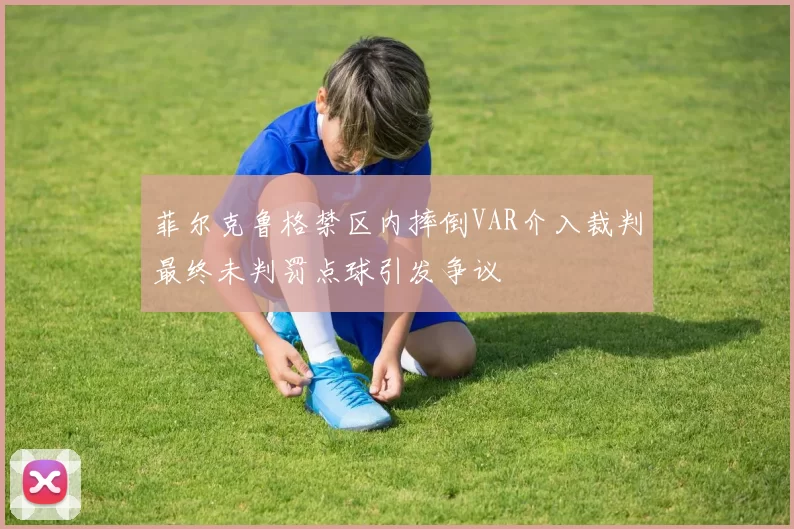 菲尔克鲁格禁区内摔倒VAR介入裁判最终未判罚点球引发争议