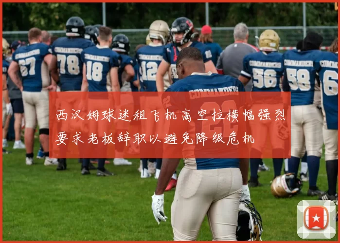 西汉姆球迷租飞机高空拉横幅强烈要求老板辞职以避免降级危机