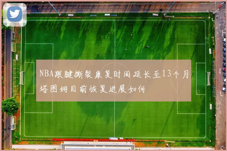 NBA跟腱撕裂康复时间延长至13个月塔图姆目前恢复进展如何