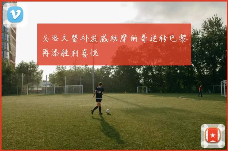 戈洛文替补发威助摩纳哥逆转巴黎再添胜利喜悦