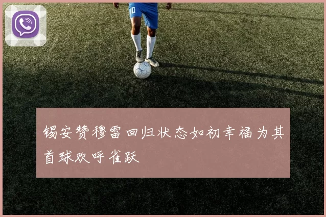 锡安赞穆雷回归状态如初幸福为其首球欢呼雀跃