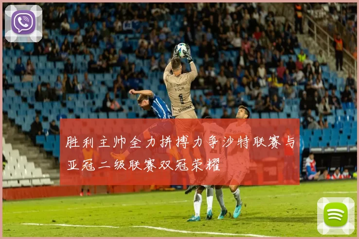 胜利主帅全力拼搏力争沙特联赛与亚冠二级联赛双冠荣耀