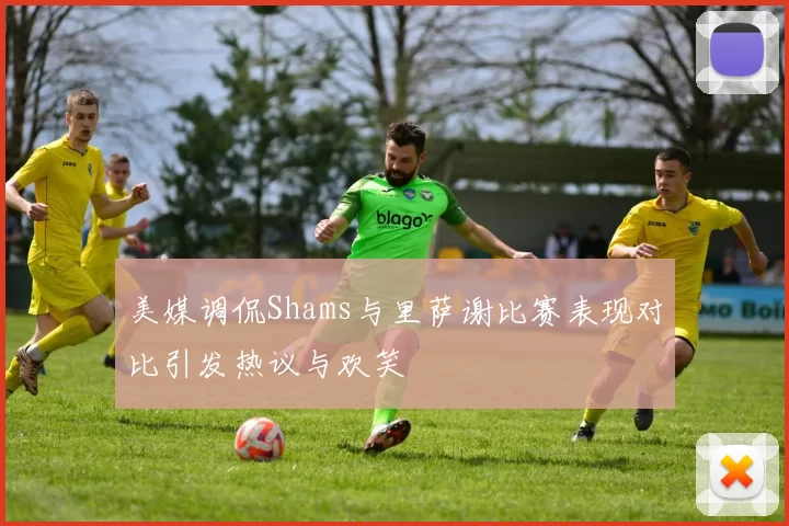 美媒调侃Shams与里萨谢比赛表现对比引发热议与欢笑