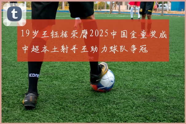 19岁王钰栋荣膺2025中国金童奖成中超本土射手王助力球队争冠