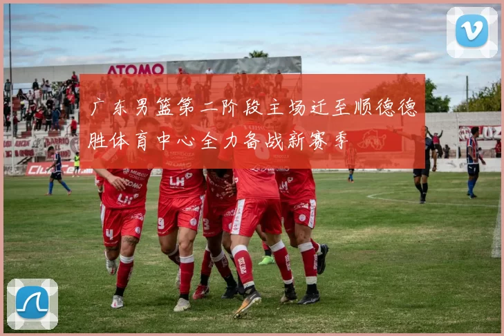 广东男篮第二阶段主场迁至顺德德胜体育中心全力备战新赛季