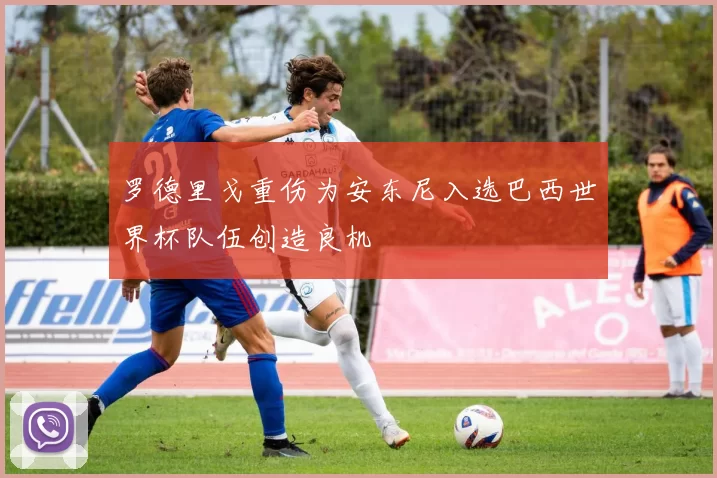 罗德里戈重伤为安东尼入选巴西世界杯队伍创造良机