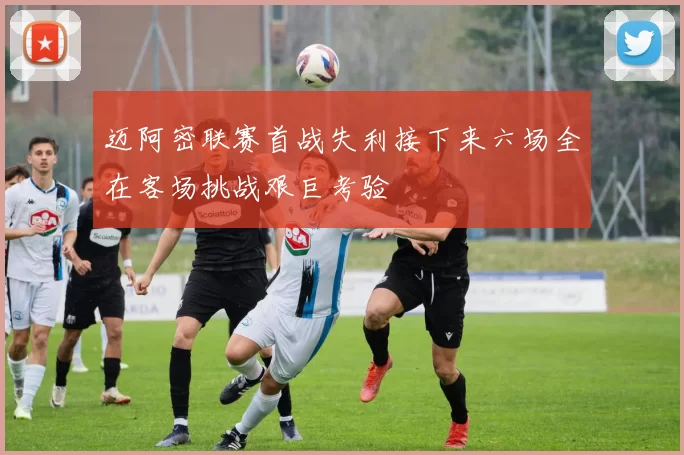 迈阿密联赛首战失利接下来六场全在客场挑战艰巨考验