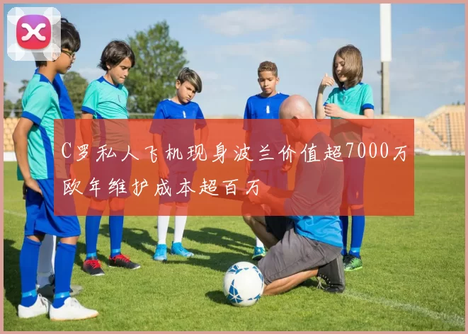 C罗私人飞机现身波兰价值超7000万欧年维护成本超百万