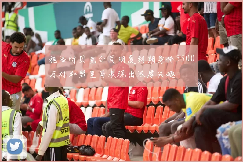 施洛特贝克合同明夏到期身价5500万对加盟皇马表现出浓厚兴趣