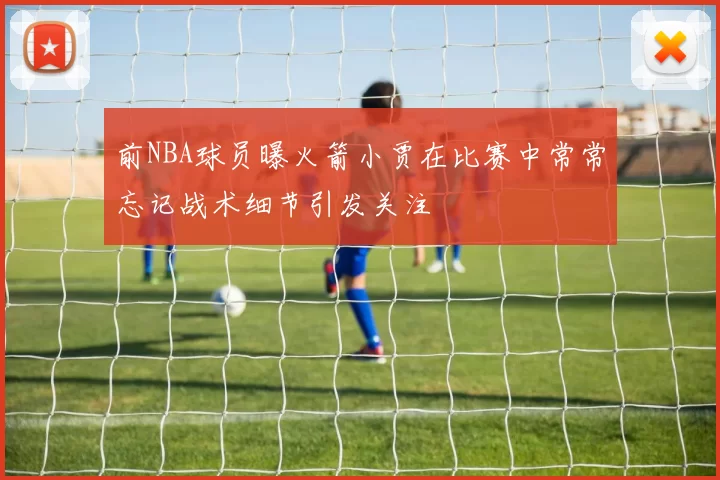 前NBA球员曝火箭小贾在比赛中常常忘记战术细节引发关注