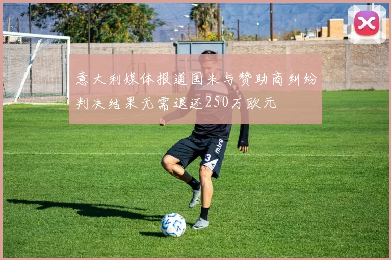 意大利媒体报道国米与赞助商纠纷判决结果无需退还250万欧元