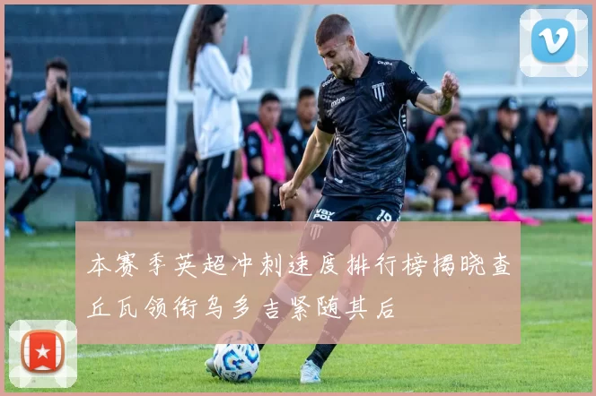 本赛季英超冲刺速度排行榜揭晓查丘瓦领衔乌多吉紧随其后
