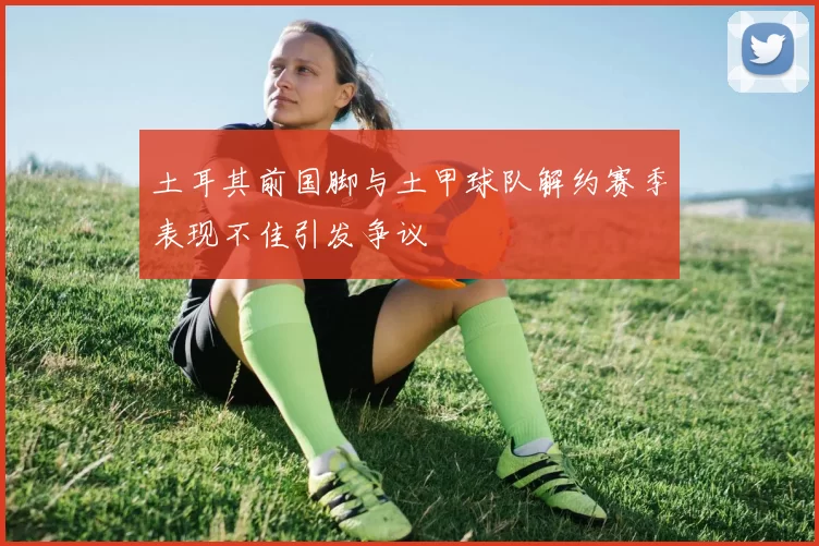 土耳其前国脚与土甲球队解约赛季表现不佳引发争议