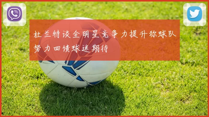 杜兰特谈全明星竞争力提升称球队努力回馈球迷期待