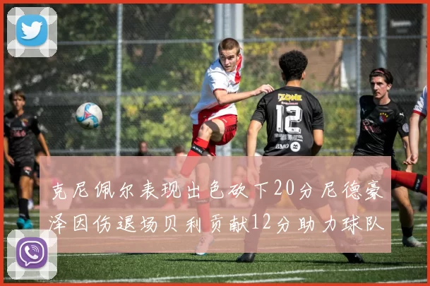 克尼佩尔表现出色砍下20分尼德豪泽因伤退场贝利贡献12分助力球队