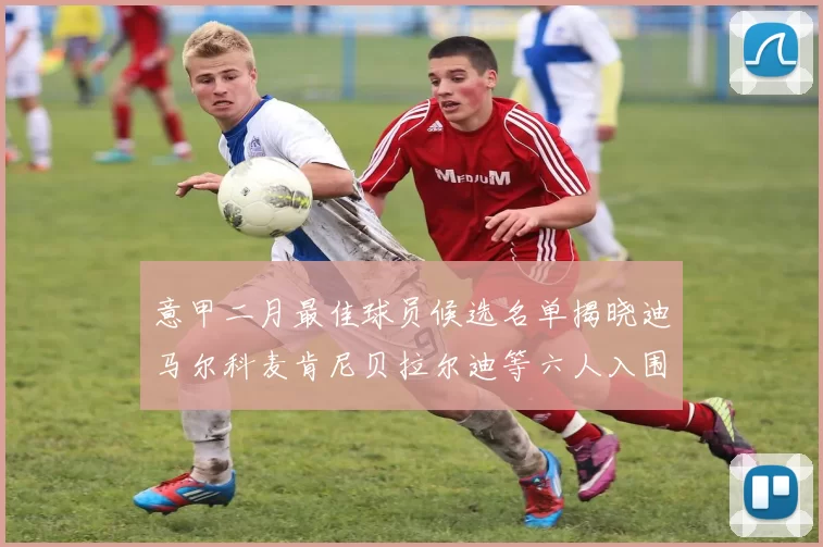 意甲二月最佳球员候选名单揭晓迪马尔科麦肯尼贝拉尔迪等六人入围