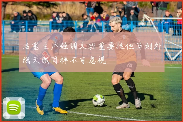 活塞主帅强调文班重要性但马刺外线天赋同样不可忽视