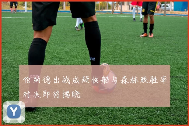 伦纳德出战成疑快船与森林狼胜率对决即将揭晓