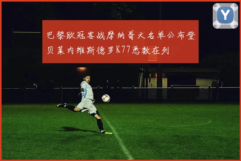 巴黎欧冠客战摩纳哥大名单公布登贝莱内维斯德罗K77悉数在列