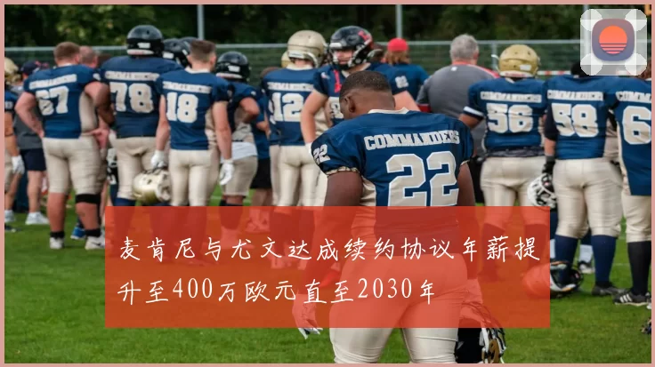 麦肯尼与尤文达成续约协议年薪提升至400万欧元直至2030年