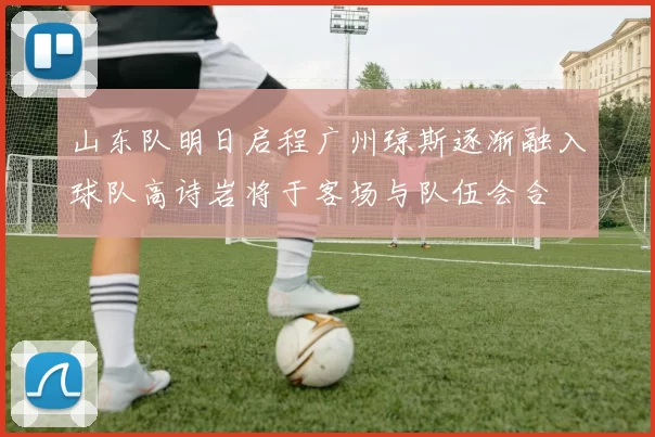 山东队明日启程广州琼斯逐渐融入球队高诗岩将于客场与队伍会合