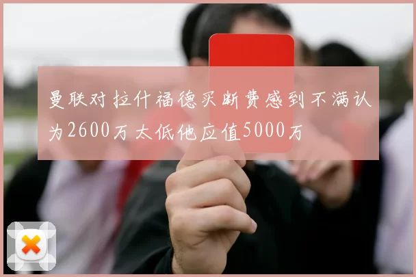 曼联对拉什福德买断费感到不满认为2600万太低他应值5000万