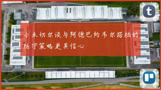 小米切尔谈与阿德巴约韦尔搭档的防守策略更具信心