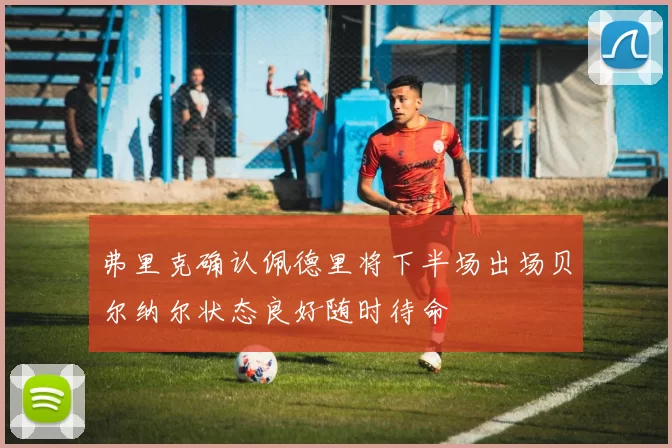 弗里克确认佩德里将下半场出场贝尔纳尔状态良好随时待命